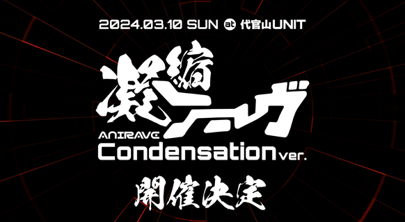 AniRAVE Condensation ver. 2024.03.10 SUN at 代官山UNIT
